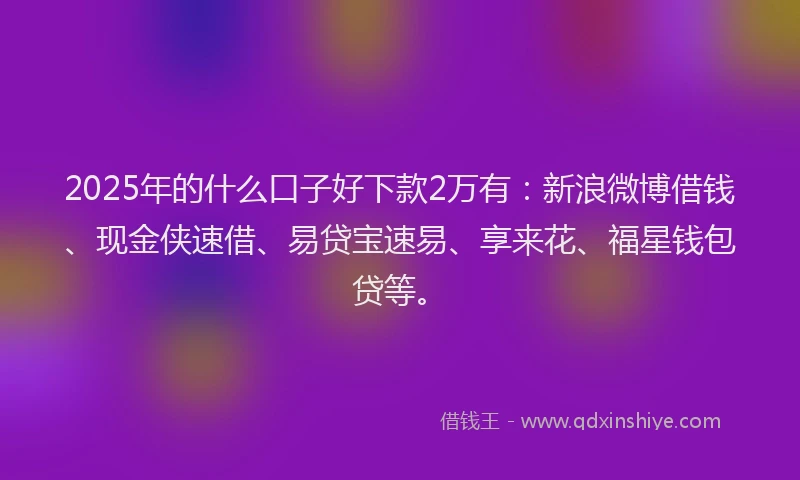 2025年的什么口子好下款2万有:新浪微博借钱、现金侠速借、易贷宝速易、享来花、福星钱包贷等。