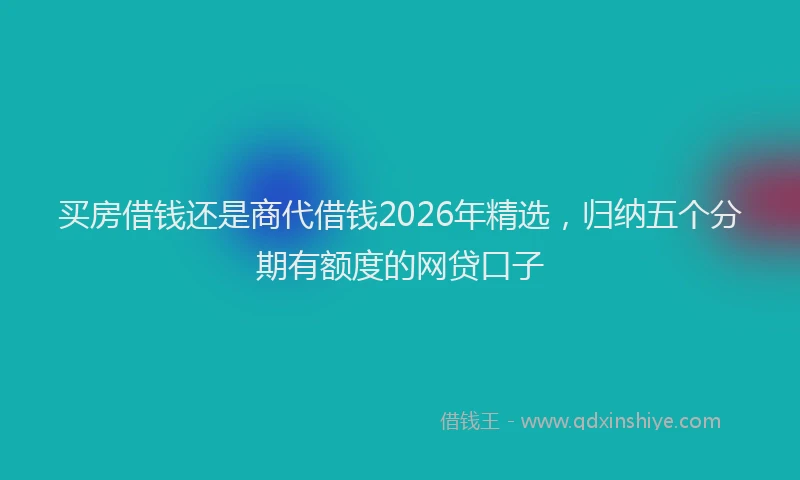 买房借钱还是商代借钱2026年精选，归纳五个分期有额度的网贷口子