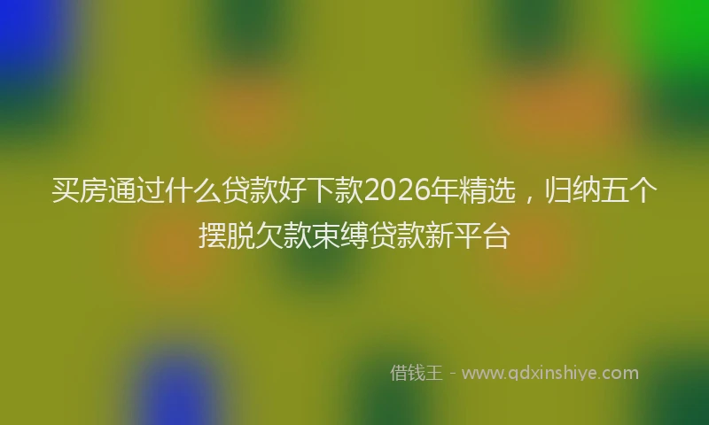 买房通过什么贷款好下款2026年精选，归纳五个摆脱欠款束缚贷款新平台