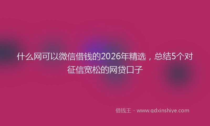 什么网可以微信借钱的2026年精选，总结5个对征信宽松的网贷口子