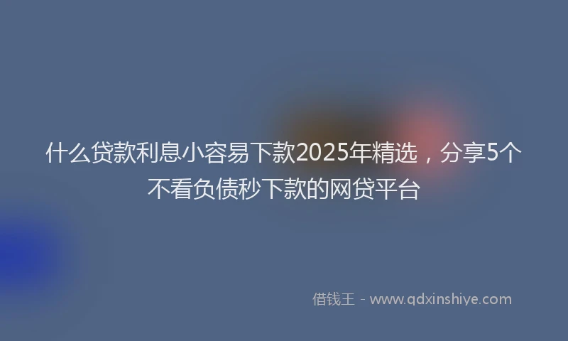 什么贷款利息小容易下款2025年精选,分享5个不看负债秒下款的网贷平台