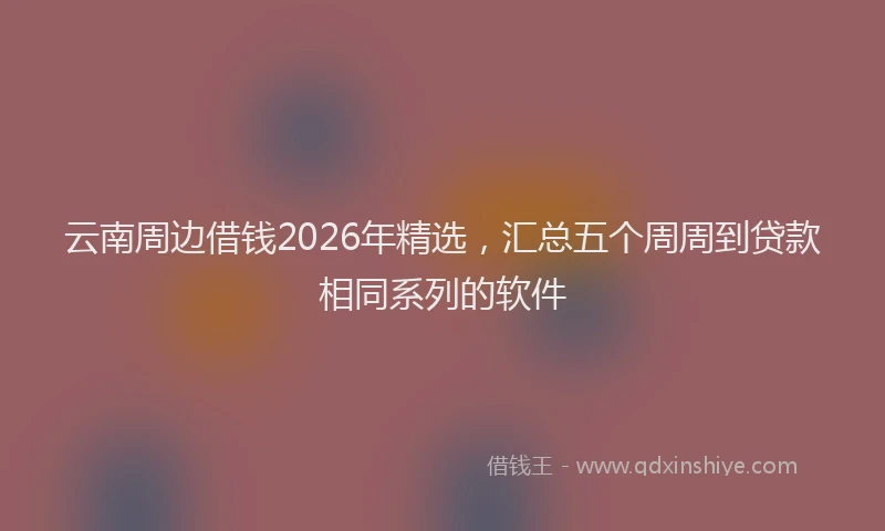 云南周边借钱2026年精选，汇总五个周周到贷款相同系列的软件