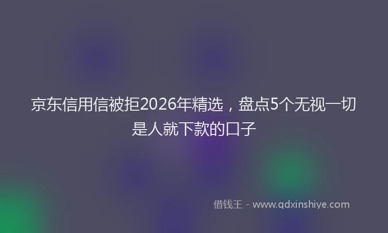 京东信用信被拒2026年精选，盘点5个无视一切是人就下款的口子