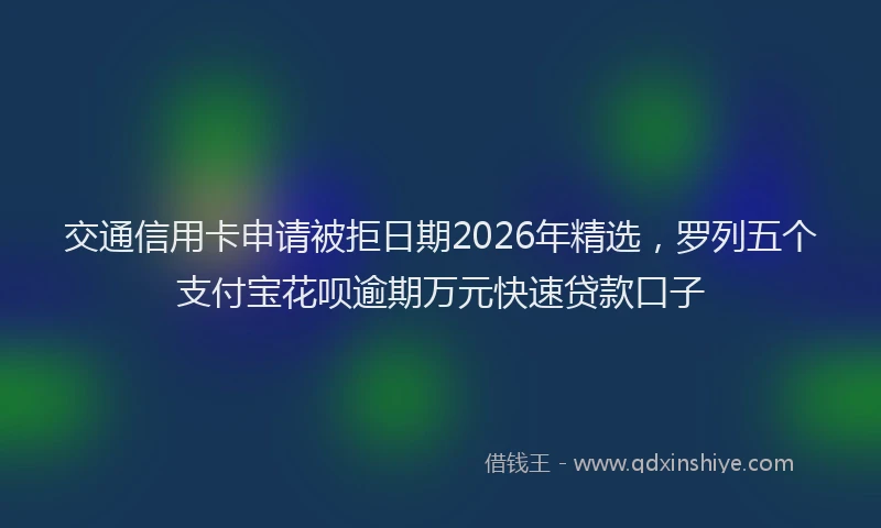 交通信用卡申请被拒日期2026年精选，罗列五个支付宝花呗逾期万元快速贷款口子