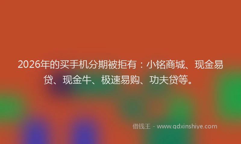 2026年的买手机分期被拒有：小铭商城、现金易贷、现金牛、极速易购、功夫贷等。