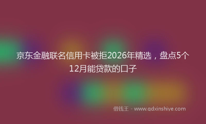京东金融联名信用卡被拒2026年精选，盘点5个12月能贷款的口子