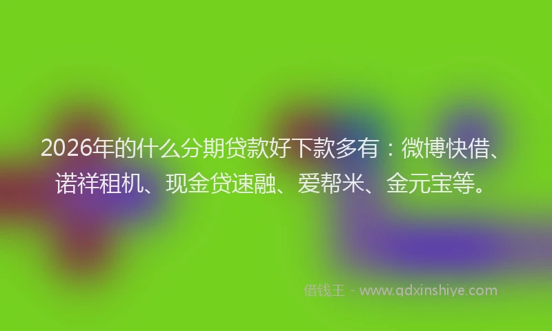 2026年的什么分期贷款好下款多有：微博快借、诺祥租机、现金贷速融、爱帮米、金元宝等。