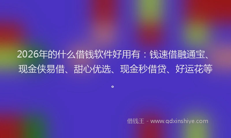 2026年的什么借钱软件好用有:钱速借融通宝、现金侠易借、甜心优选、现金秒借贷、好运花等。