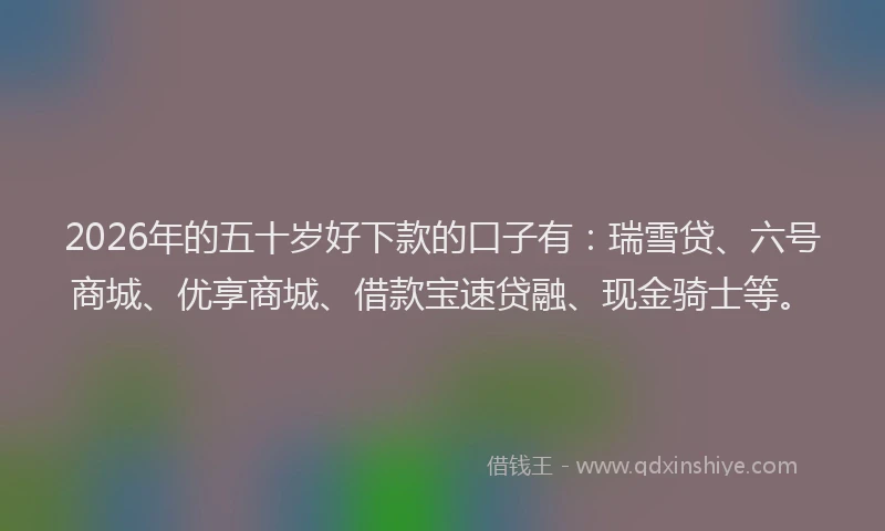 2026年的五十岁好下款的口子有：瑞雪贷、六号商城、优享商城、借款宝速贷融、现金骑士等。