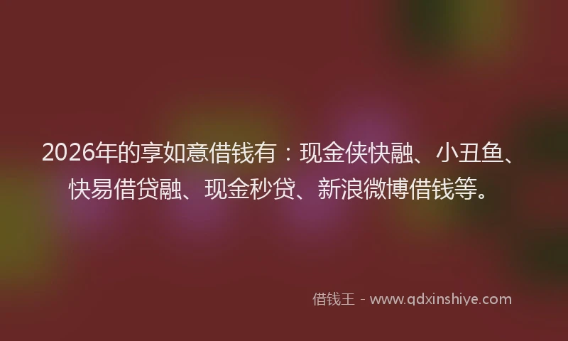 2026年的享如意借钱有：现金侠快融、小丑鱼、快易借贷融、现金秒贷、新浪微博借钱等。