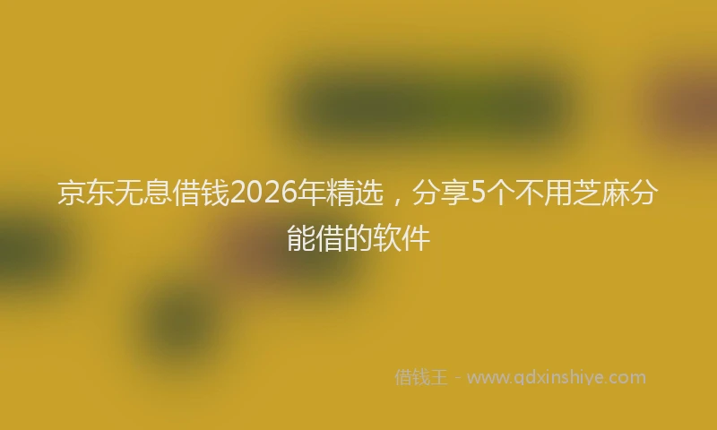 京东无息借钱2026年精选，分享5个不用芝麻分能借的软件