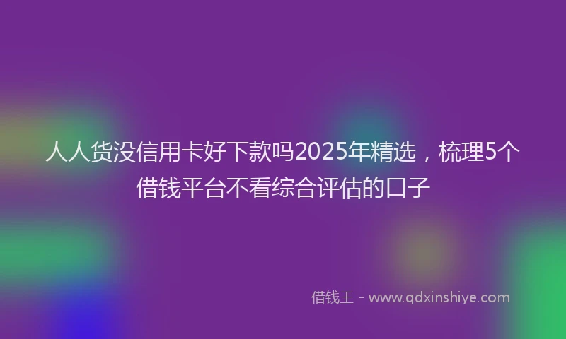 人人货没信用卡好下款吗2025年精选，梳理5个借钱平台不看综合评估的口子