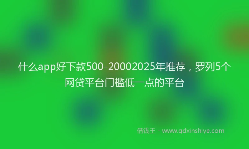什么app好下款500-20002025年推荐，罗列5个网贷平台门槛低一点的平台