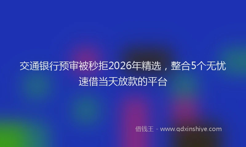 交通银行预审被秒拒2026年精选,整合5个无忧速借当天放款的平台