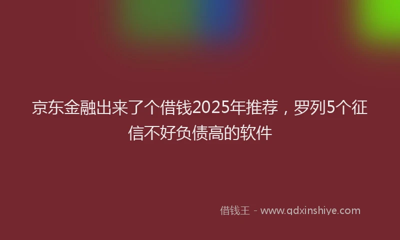 京东金融出来了个借钱2025年推荐，罗列5个征信不好负债高的软件