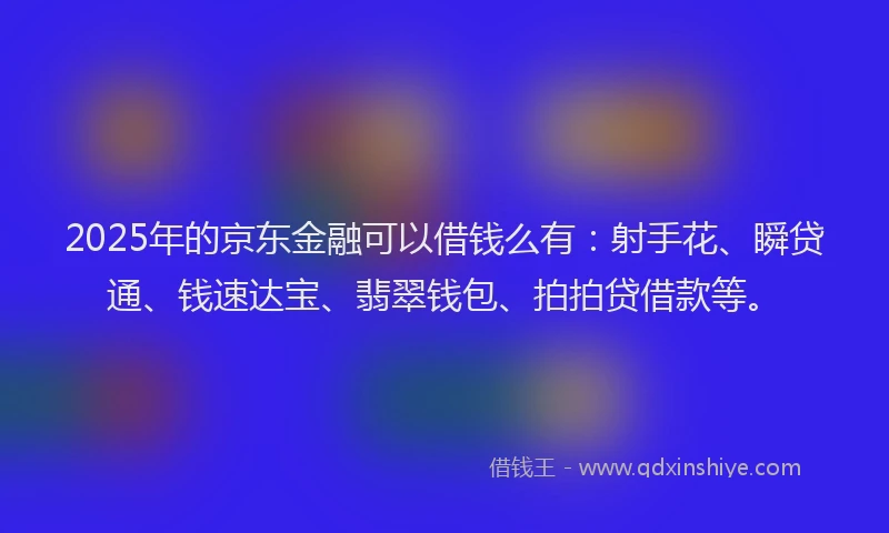 2025年的京东金融可以借钱么有：射手花、瞬贷通、钱速达宝、翡翠钱包、拍拍贷借款等。