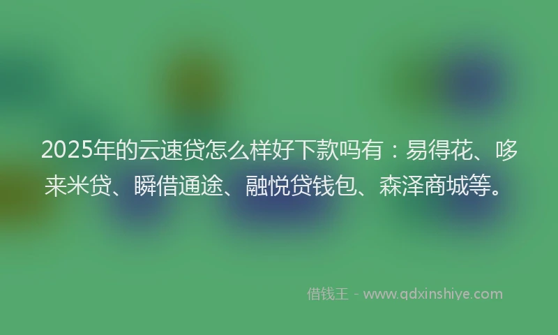 2025年的云速贷怎么样好下款吗有：易得花、哆来米贷、瞬借通途、融悦贷钱包、森泽商城等。