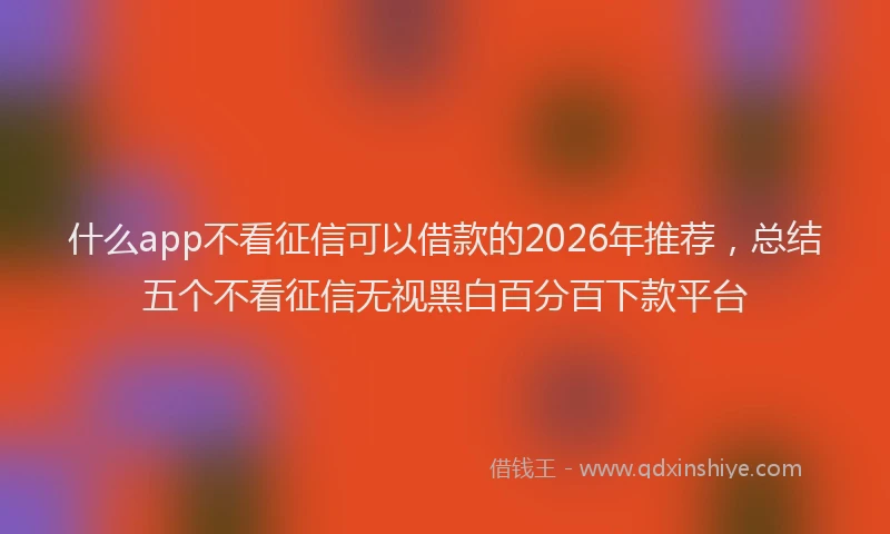 什么app不看征信可以借款的2026年推荐,总结五个不看征信无视黑白百分百下款平台