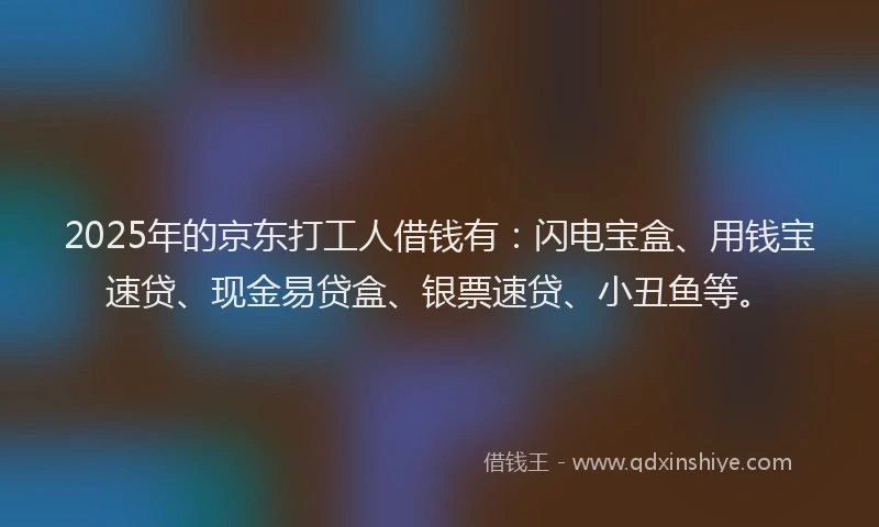 2025年的京东打工人借钱有：闪电宝盒、用钱宝速贷、现金易贷盒、银票速贷、小丑鱼等。