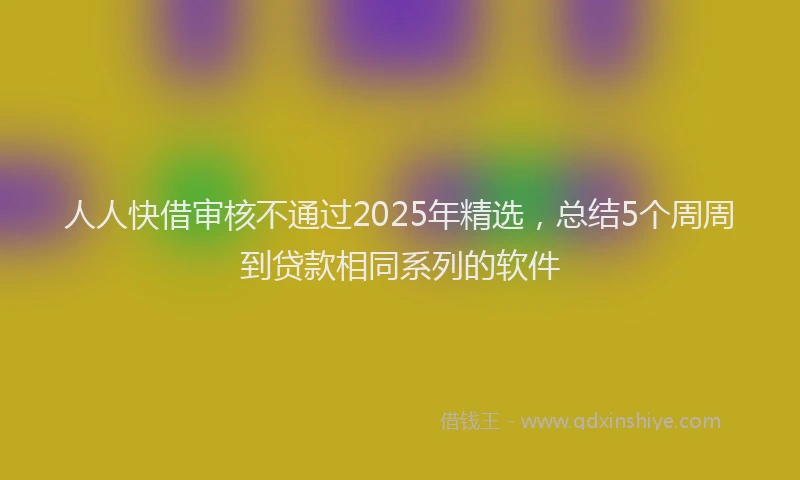 人人快借审核不通过2025年精选，总结5个周周到贷款相同系列的软件