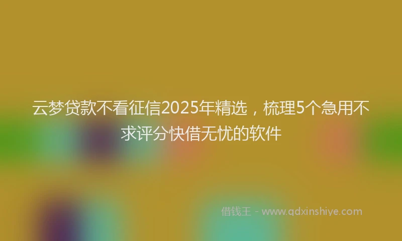 云梦贷款不看征信2025年精选，梳理5个急用不求评分快借无忧的软件