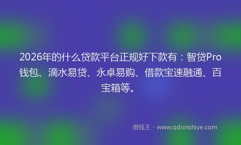 2026年的什么贷款平台正规好下款有：智贷Pro钱包、滴水易贷、永卓易购、借款宝速融通、百宝箱等。