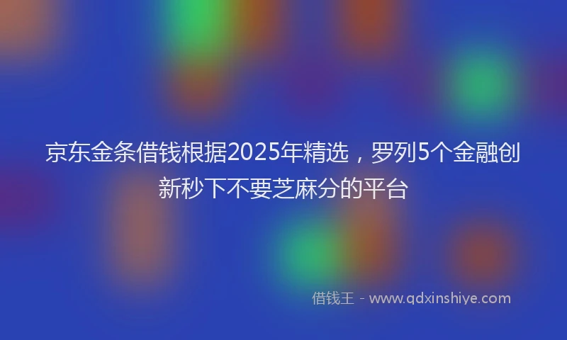 京东金条借钱根据2025年精选，罗列5个金融创新秒下不要芝麻分的平台