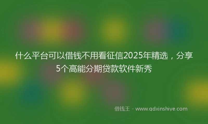 什么平台可以借钱不用看征信2025年精选,分享5个高能分期贷款软件新秀