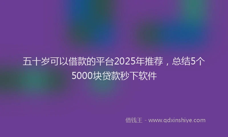 五十岁可以借款的平台2025年推荐，总结5个5000块贷款秒下软件