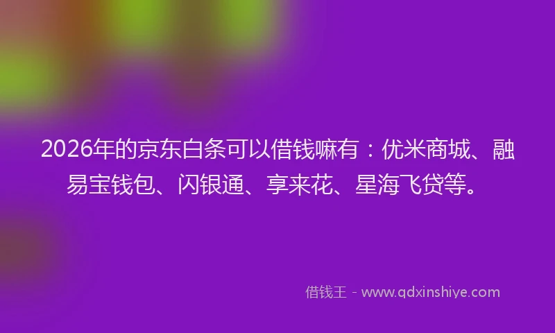 2026年的京东白条可以借钱嘛有：优米商城、融易宝钱包、闪银通、享来花、星海飞贷等。