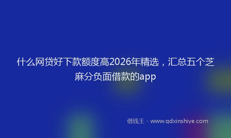 什么网贷好下款额度高2026年精选，汇总五个芝麻分负面借款的app