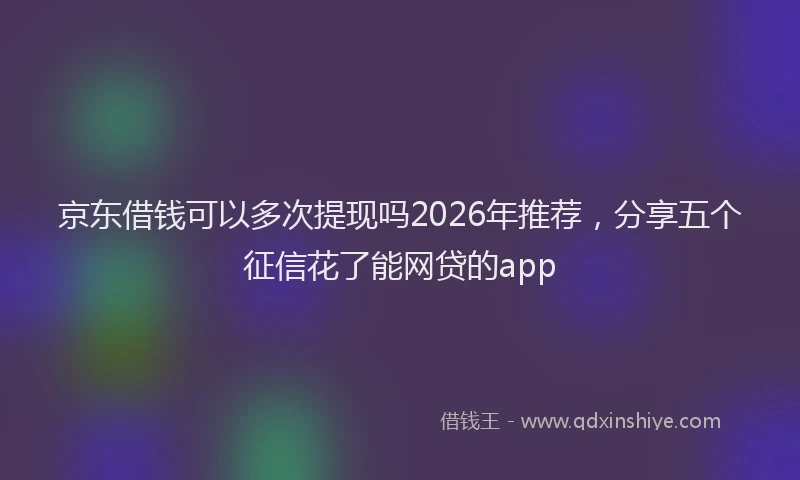 京东借钱可以多次提现吗2026年推荐，分享五个征信花了能网贷的app