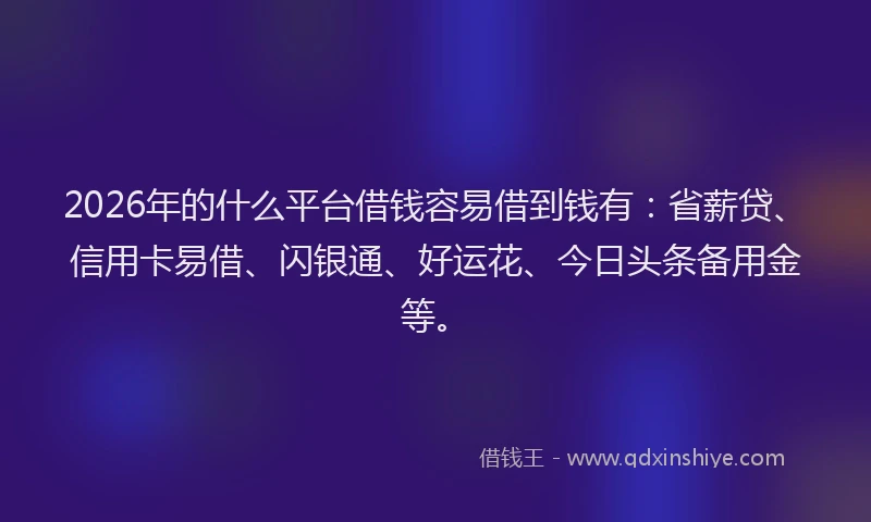 2026年的什么平台借钱容易借到钱有：省薪贷、信用卡易借、闪银通、好运花、今日头条备用金等。