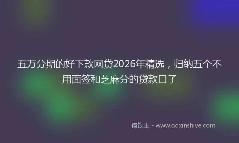 五万分期的好下款网贷2026年精选，归纳五个不用面签和芝麻分的贷款口子