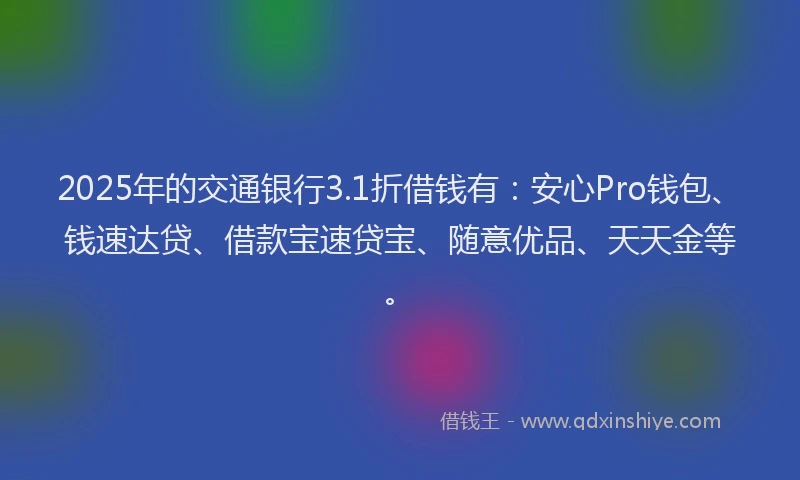 2025年的交通银行3.1折借钱有：安心Pro钱包、钱速达贷、借款宝速贷宝、随意优品、天天金等。