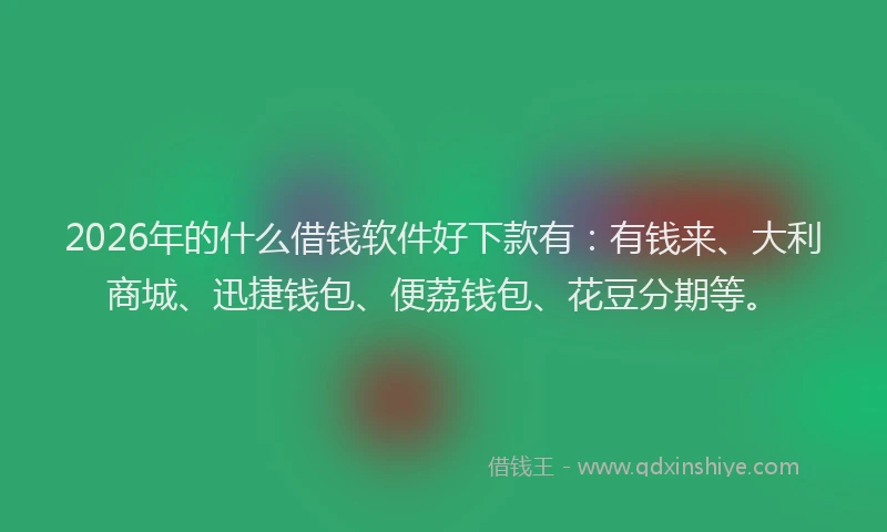 2026年的什么借钱软件好下款有：有钱来、大利商城、迅捷钱包、便荔钱包、花豆分期等。