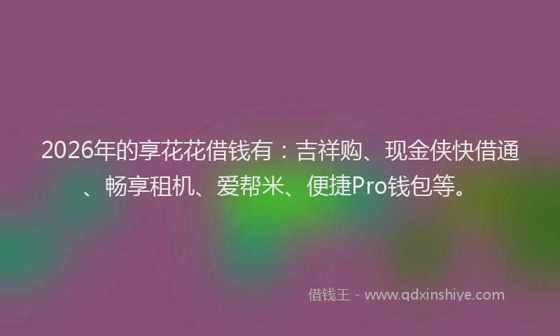 2026年的享花花借钱有:吉祥购、现金侠快借通、畅享租机、爱帮米、便捷Pro钱包等。