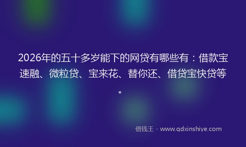 2026年的五十多岁能下的网贷有哪些有：借款宝速融、微粒贷、宝来花、替你还、借贷宝快贷等。