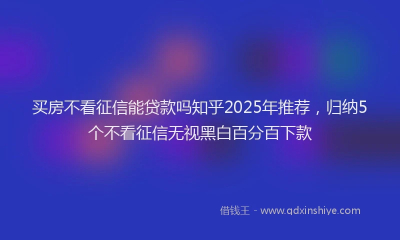 买房不看征信能贷款吗知乎2025年推荐,归纳5个不看征信无视黑白百分百下款