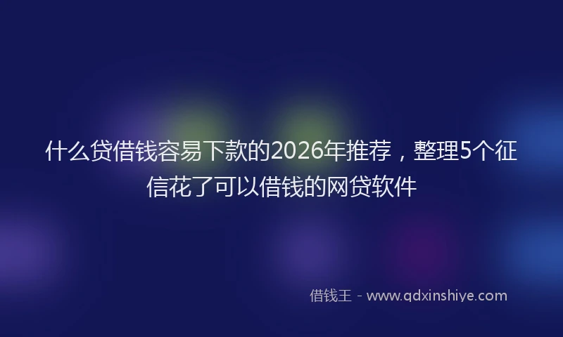 什么贷借钱容易下款的2026年推荐，整理5个征信花了可以借钱的网贷软件