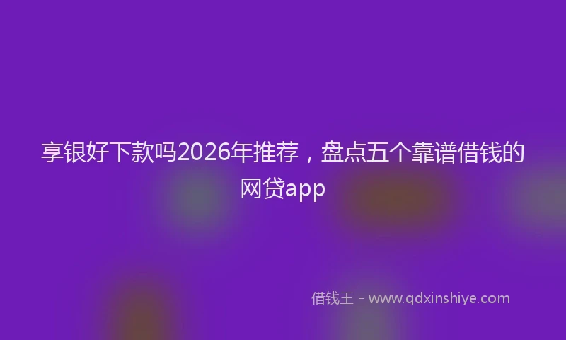 享银好下款吗2026年推荐,盘点五个靠谱借钱的网贷app