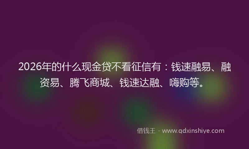 2026年的什么现金贷不看征信有:钱速融易、融资易、腾飞商城、钱速达融、嗨购等。