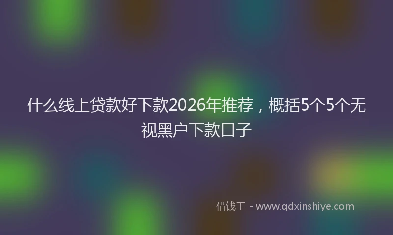 什么线上贷款好下款2026年推荐，概括5个5个无视黑户下款口子