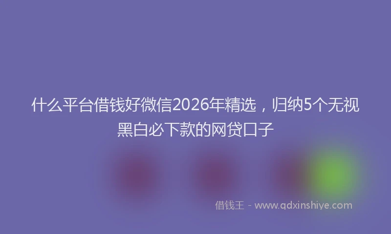什么平台借钱好微信2026年精选，归纳5个无视黑白必下款的网贷口子