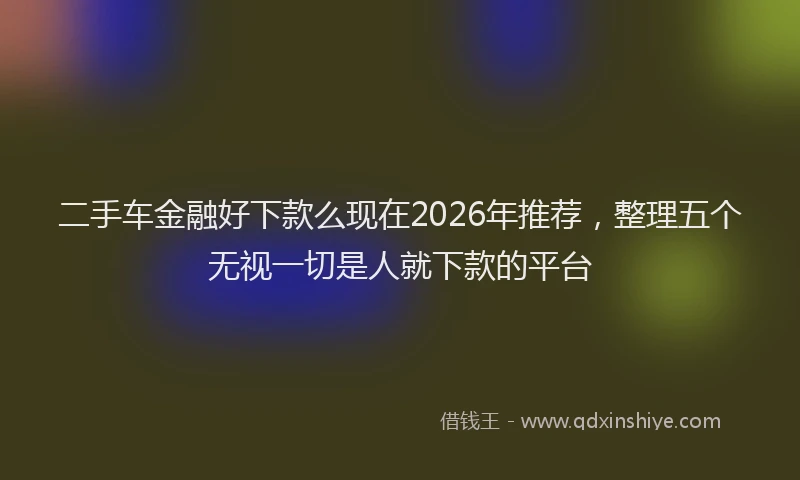 二手车金融好下款么现在2026年推荐,整理五个无视一切是人就下款的平台