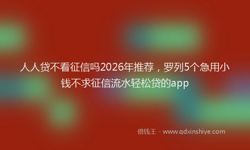 人人贷不看征信吗2026年推荐，罗列5个急用小钱不求征信流水轻松贷的app