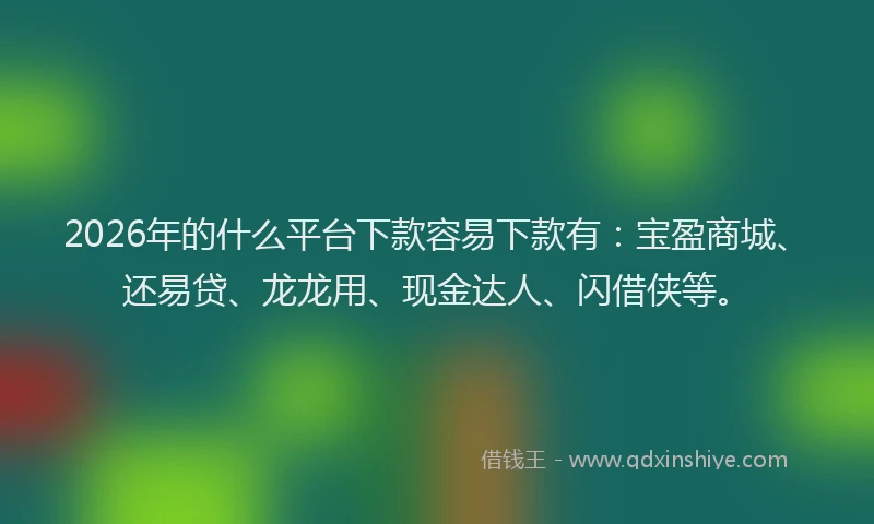 2026年的什么平台下款容易下款有：宝盈商城、还易贷、龙龙用、现金达人、闪借侠等。