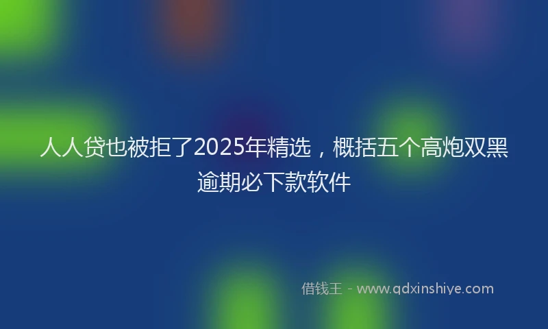人人贷也被拒了2025年精选，概括五个高炮双黑逾期必下款软件
