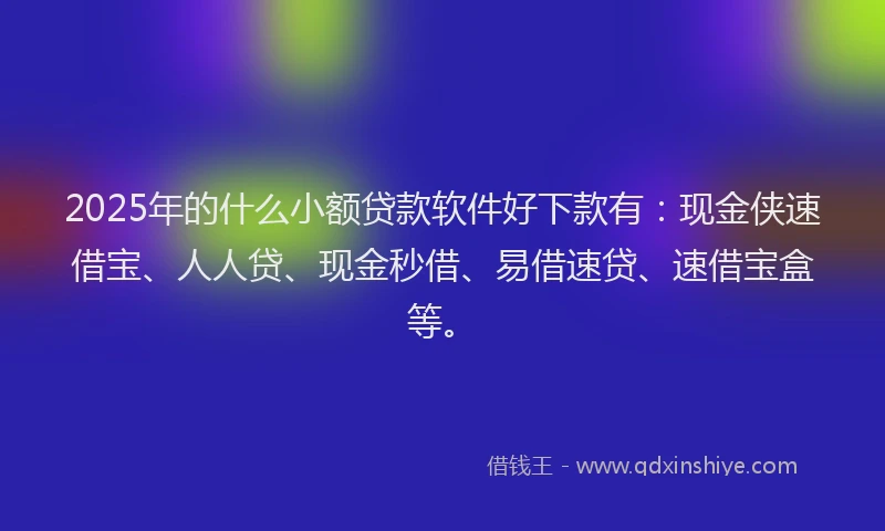 2025年的什么小额贷款软件好下款有:现金侠速借宝、人人贷、现金秒借、易借速贷、速借宝盒等。