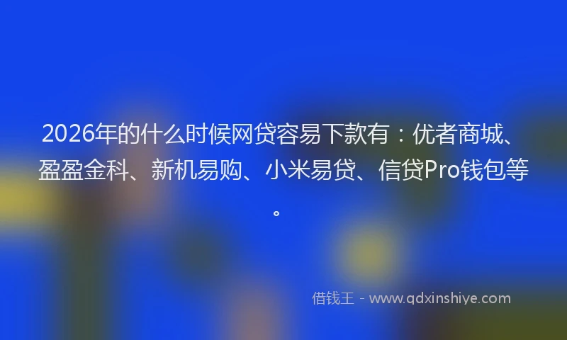 2026年的什么时候网贷容易下款有：优者商城、盈盈金科、新机易购、小米易贷、信贷Pro钱包等。
